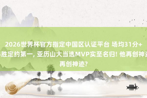 2026世界杯官方指定中国区认证平台 场均31分+64胜定约第一， 亚历山大当选MVP实至名归! 他再创神迹?