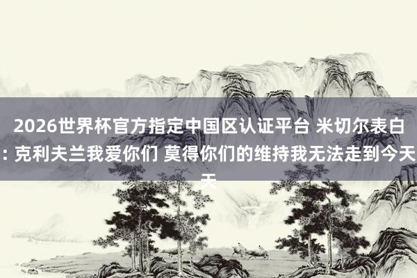 2026世界杯官方指定中国区认证平台 米切尔表白: 克利夫兰我爱你们 莫得你们的维持我无法走到今天