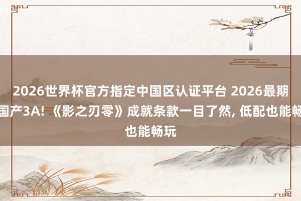 2026世界杯官方指定中国区认证平台 2026最期待国产3A! 《影之刃零》成就条款一目了然， 低配也能畅玩