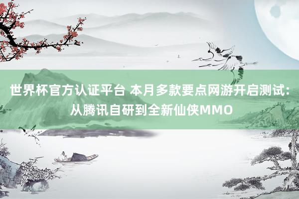 世界杯官方认证平台 本月多款要点网游开启测试: 从腾讯自研到全新仙侠MMO