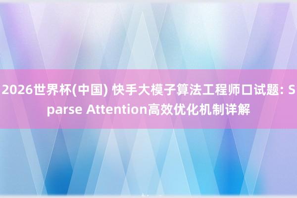 2026世界杯(中国) 快手大模子算法工程师口试题: Sparse Attention高效优化机制详解