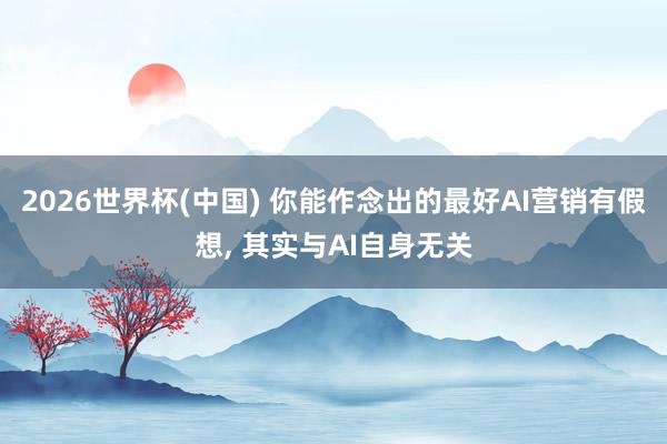 2026世界杯(中国) 你能作念出的最好AI营销有假想， 其实与AI自身无关