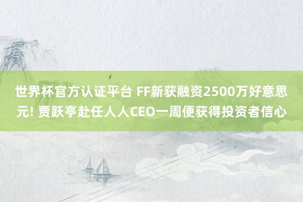 世界杯官方认证平台 FF新获融资2500万好意思元! 贾跃亭赴任人人CEO一周便获得投资者信心