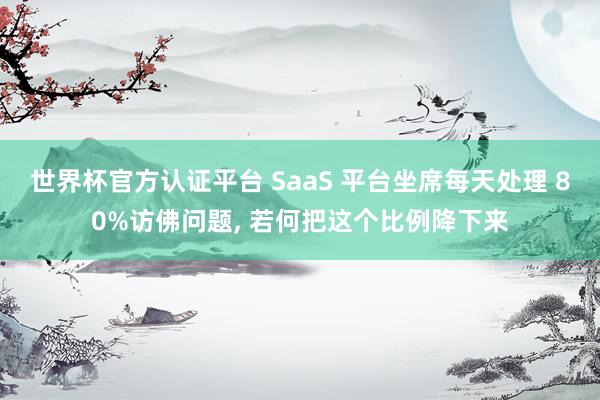 世界杯官方认证平台 SaaS 平台坐席每天处理 80%访佛问题， 若何把这个比例降下来
