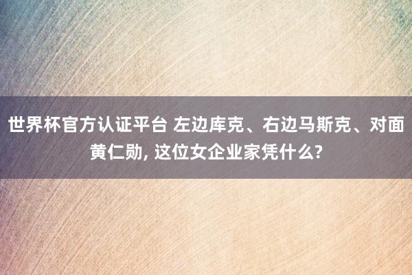 世界杯官方认证平台 左边库克、右边马斯克、对面黄仁勋， 这位女企业家凭什么?