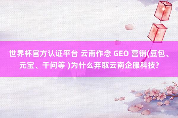 世界杯官方认证平台 云南作念 GEO 营销(豆包、元宝、千问等 )为什么弃取云南企服科技?