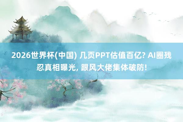 2026世界杯(中国) 几页PPT估值百亿? AI圈残忍真相曝光， 跟风大佬集体破防!