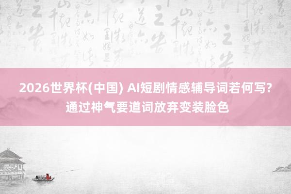 2026世界杯(中国) AI短剧情感辅导词若何写? 通过神气要道词放弃变装脸色