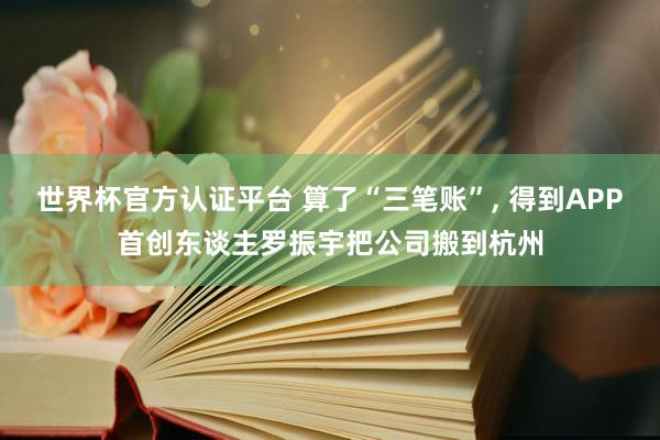世界杯官方认证平台 算了“三笔账”， 得到APP首创东谈主罗振宇把公司搬到杭州