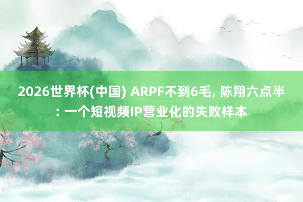 2026世界杯(中国) ARPF不到6毛， 陈翔六点半: 一个短视频IP营业化的失败样本
