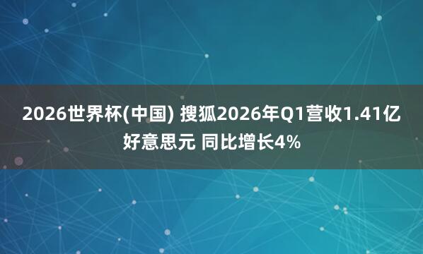 2026世界杯(中国) 搜狐2026年Q1营收1.41亿好意思元 同比增长4%