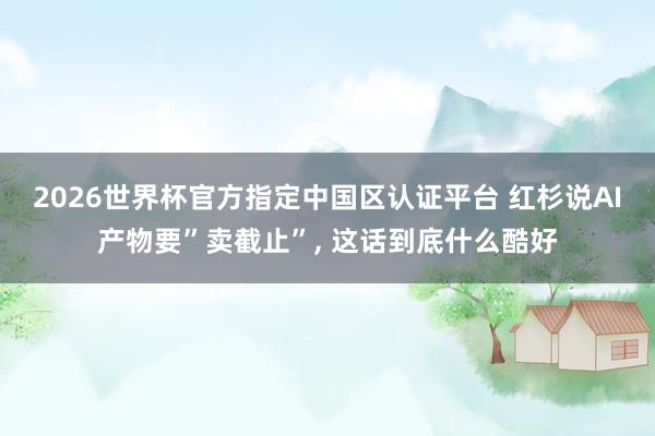 2026世界杯官方指定中国区认证平台 红杉说AI产物要”卖截止”， 这话到底什么酷好