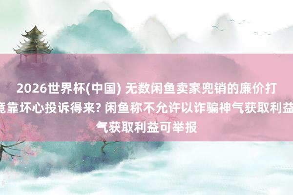 2026世界杯(中国) 无数闲鱼卖家兜销的廉价打车券， 竟靠坏心投诉得来? 闲鱼称不允许以诈骗神气获取利益可举报