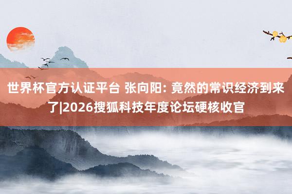 世界杯官方认证平台 张向阳: 竟然的常识经济到来了|2026搜狐科技年度论坛硬核收官