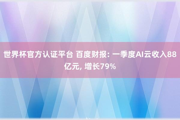 世界杯官方认证平台 百度财报: 一季度AI云收入88亿元， 增长79%