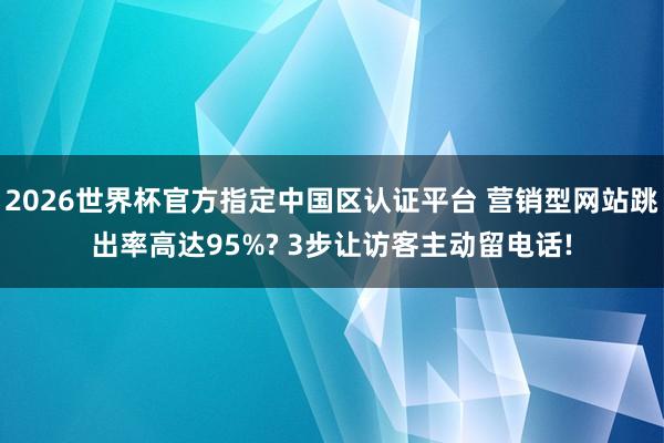 2026世界杯官方指定中国区认证平台 营销型网站跳出率高达95%? 3步让访客主动留电话!