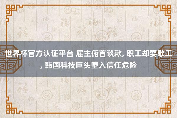世界杯官方认证平台 雇主俯首谈歉， 职工却要歇工， 韩国科技巨头堕入信任危险