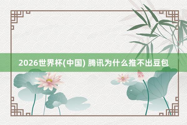 2026世界杯(中国) 腾讯为什么推不出豆包