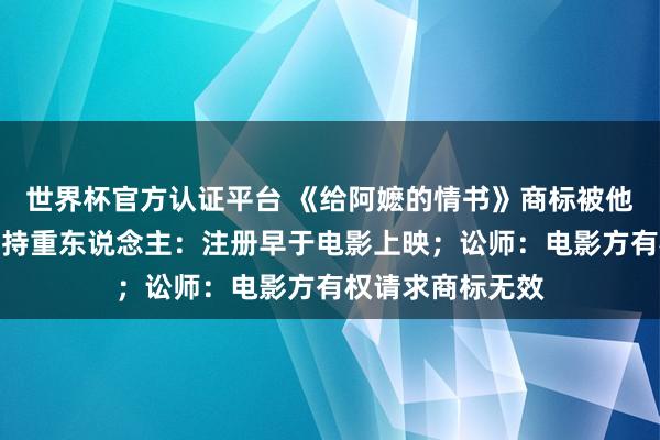 世界杯官方认证平台 《给阿嬷的情书》商标被他东说念主注册，持重东说念主：注册早于电影上映；讼师：电影方有权请求商标无效