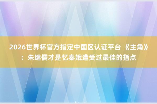 2026世界杯官方指定中国区认证平台 《主角》：朱继儒才是忆秦娥遭受过最佳的指点