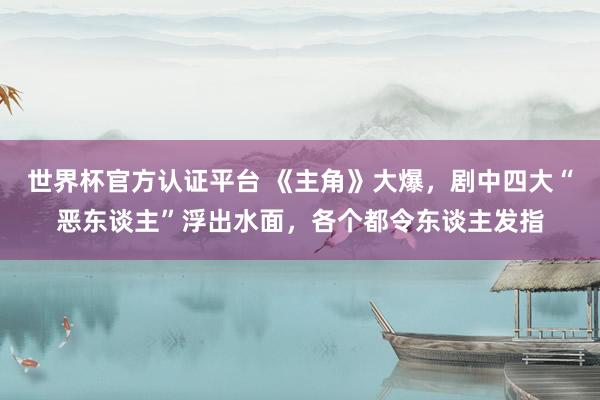 世界杯官方认证平台 《主角》大爆，剧中四大“恶东谈主”浮出水面，各个都令东谈主发指