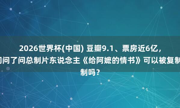 2026世界杯(中国) 豆瓣9.1、票房近6亿，咱们问了问总制片东说念主《给阿嬷的情书》可以被复制吗？