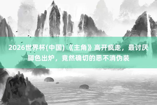 2026世界杯(中国) 《主角》高开疯走，最讨厌脚色出炉，竟然确切的恶不消伪装