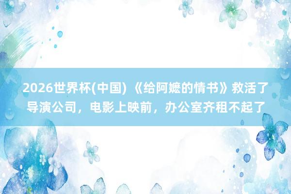 2026世界杯(中国) 《给阿嬷的情书》救活了导演公司，电影上映前，办公室齐租不起了