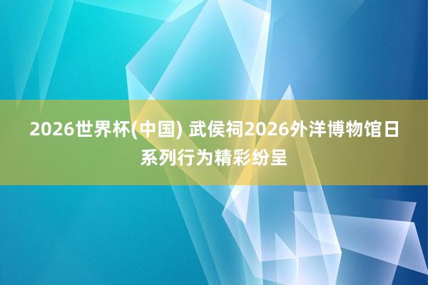 2026世界杯(中国) 武侯祠2026外洋博物馆日系列行为精彩纷呈