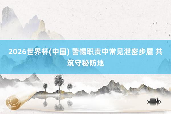 2026世界杯(中国) 警惕职责中常见泄密步履 共筑守秘防地