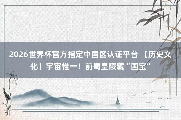2026世界杯官方指定中国区认证平台 【历史文化】宇宙惟一！前蜀皇陵藏“国宝”