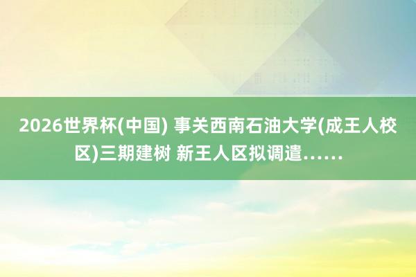 2026世界杯(中国) 事关西南石油大学(成王人校区)三期建树 新王人区拟调遣……