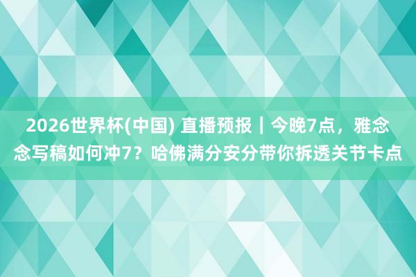 2026世界杯(中国) 直播预报｜今晚7点，雅念念写稿如何冲7？哈佛满分安分带你拆透关节卡点