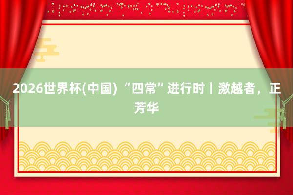 2026世界杯(中国) “四常”进行时丨激越者，正芳华