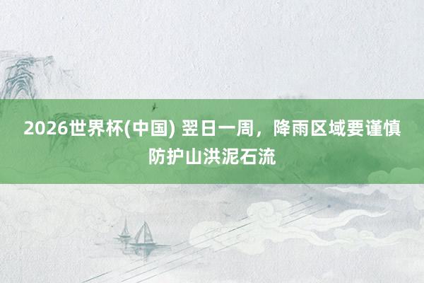 2026世界杯(中国) 翌日一周，降雨区域要谨慎防护山洪泥石流