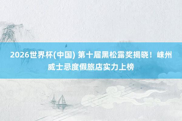 2026世界杯(中国) 第十届黑松露奖揭晓！崃州威士忌度假旅店实力上榜