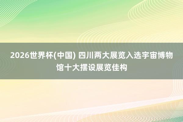 2026世界杯(中国) 四川两大展览入选宇宙博物馆十大摆设展览佳构