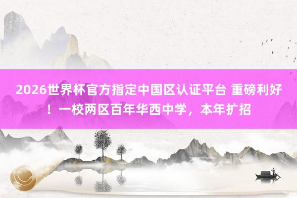 2026世界杯官方指定中国区认证平台 重磅利好！一校两区百年华西中学，本年扩招