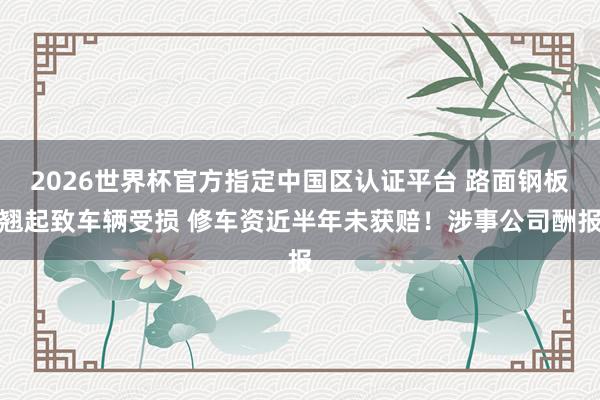 2026世界杯官方指定中国区认证平台 路面钢板翘起致车辆受损 修车资近半年未获赔！涉事公司酬报