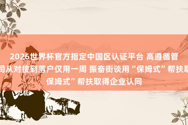 2026世界杯官方指定中国区认证平台 高遵循管理｜影业公司从对接到落户仅用一周 振奋街谈用“保姆式”帮扶取得企业认同