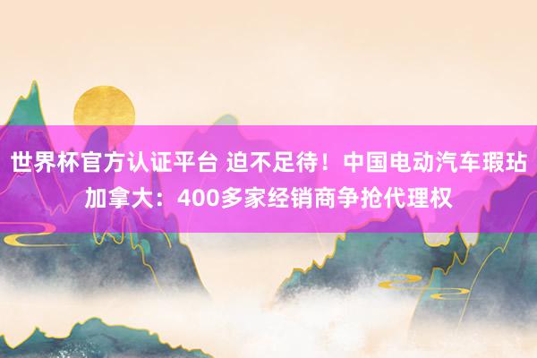 世界杯官方认证平台 迫不足待！中国电动汽车瑕玷加拿大：400多家经销商争抢代理权