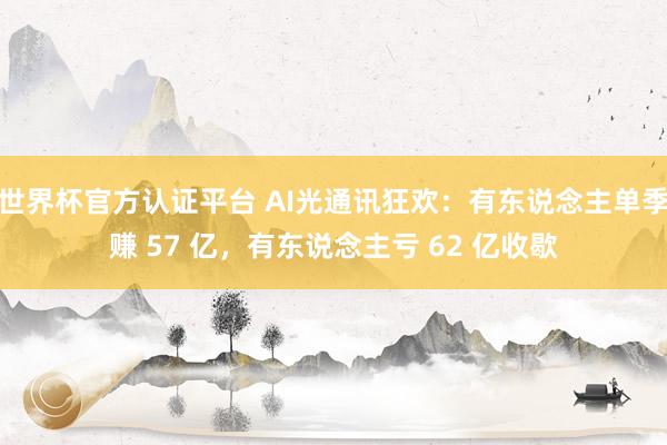 世界杯官方认证平台 AI光通讯狂欢：有东说念主单季赚 57 亿，有东说念主亏 62 亿收歇