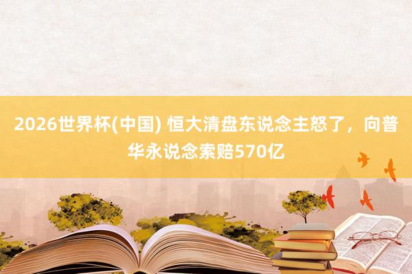 2026世界杯(中国) 恒大清盘东说念主怒了，向普华永说念索赔570亿