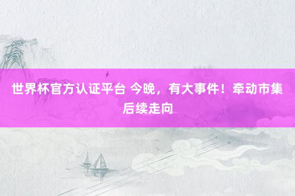 世界杯官方认证平台 今晚，有大事件！牵动市集后续走向