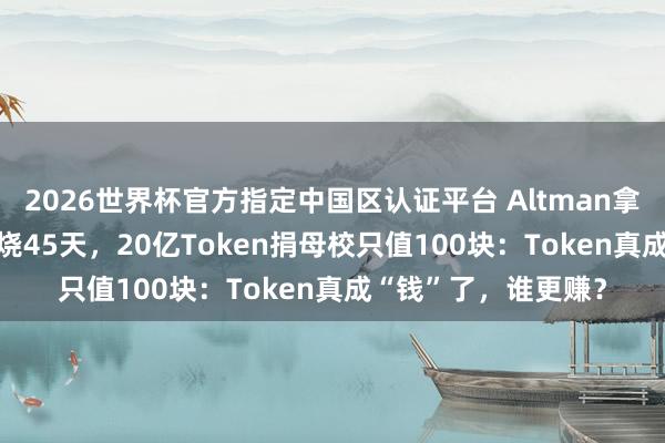 2026世界杯官方指定中国区认证平台 Altman拿Token换股权只够烧45天，20亿Token捐母校只值100块：Token真成“钱”了，谁更赚？