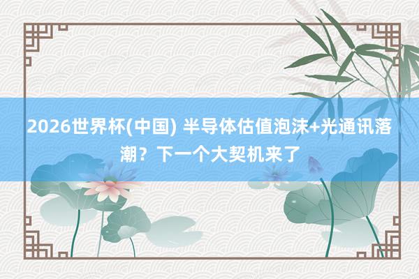 2026世界杯(中国) 半导体估值泡沫+光通讯落潮？下一个大契机来了