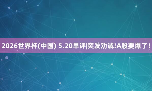 2026世界杯(中国) 5.20早评|突发劝诫!A股要爆了！