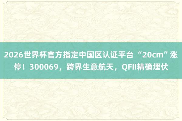 2026世界杯官方指定中国区认证平台 “20cm”涨停！300069，跨界生意航天，QFII精确埋伏