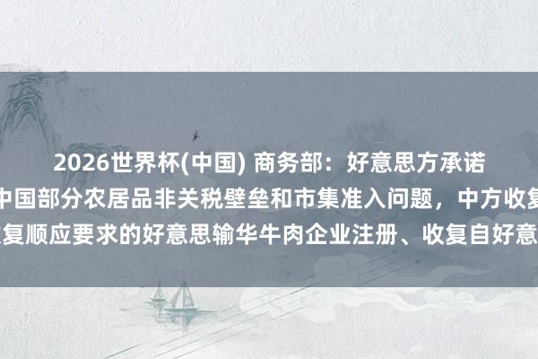 2026世界杯(中国) 商务部：好意思方承诺科罚或骨子性鼓励科罚中国部分农居品非关税壁垒和市集准入问题，中方收复顺应要求的好意思输华牛肉企业注册、收复自好意思国关连州入口禽类居品
