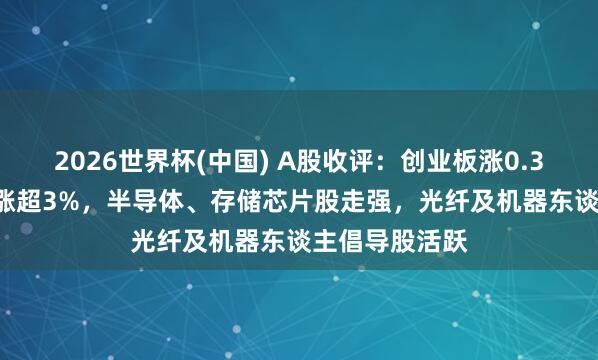 2026世界杯(中国) A股收评：创业板涨0.34%、科创50涨超3%，半导体、存储芯片股走强，光纤及机器东谈主倡导股活跃